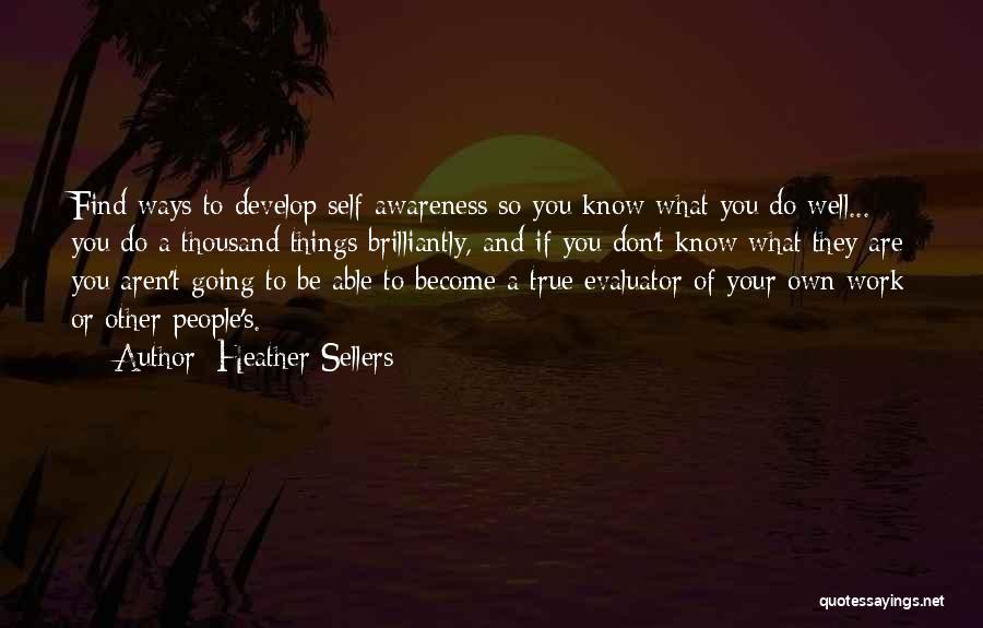 Heather Sellers Quotes: Find Ways To Develop Self-awareness So You Know What You Do Well... You Do A Thousand Things Brilliantly, And If