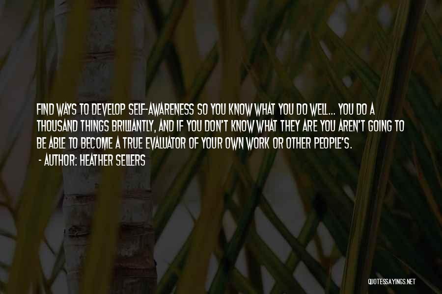 Heather Sellers Quotes: Find Ways To Develop Self-awareness So You Know What You Do Well... You Do A Thousand Things Brilliantly, And If