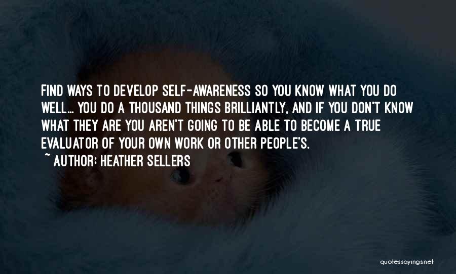 Heather Sellers Quotes: Find Ways To Develop Self-awareness So You Know What You Do Well... You Do A Thousand Things Brilliantly, And If