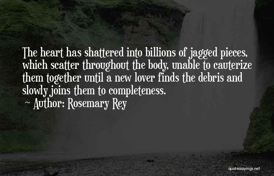 Rosemary Rey Quotes: The Heart Has Shattered Into Billions Of Jagged Pieces, Which Scatter Throughout The Body, Unable To Cauterize Them Together Until