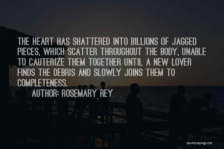 Rosemary Rey Quotes: The Heart Has Shattered Into Billions Of Jagged Pieces, Which Scatter Throughout The Body, Unable To Cauterize Them Together Until