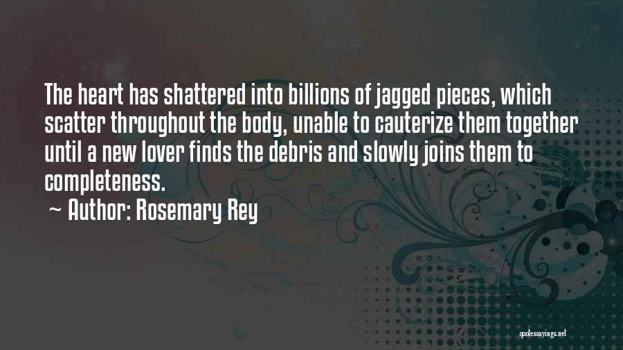 Rosemary Rey Quotes: The Heart Has Shattered Into Billions Of Jagged Pieces, Which Scatter Throughout The Body, Unable To Cauterize Them Together Until