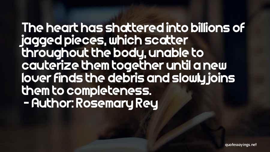 Rosemary Rey Quotes: The Heart Has Shattered Into Billions Of Jagged Pieces, Which Scatter Throughout The Body, Unable To Cauterize Them Together Until