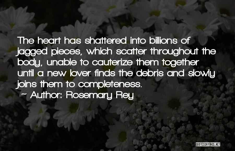Rosemary Rey Quotes: The Heart Has Shattered Into Billions Of Jagged Pieces, Which Scatter Throughout The Body, Unable To Cauterize Them Together Until
