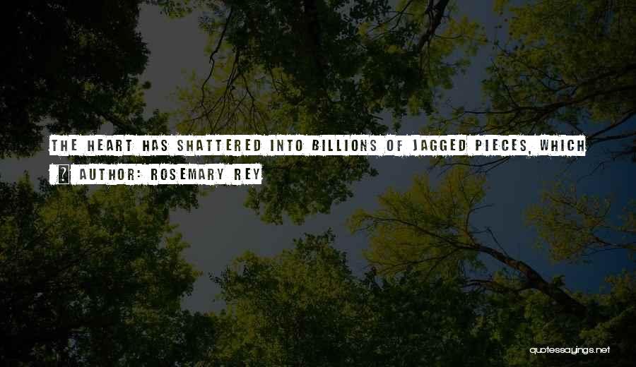 Rosemary Rey Quotes: The Heart Has Shattered Into Billions Of Jagged Pieces, Which Scatter Throughout The Body, Unable To Cauterize Them Together Until