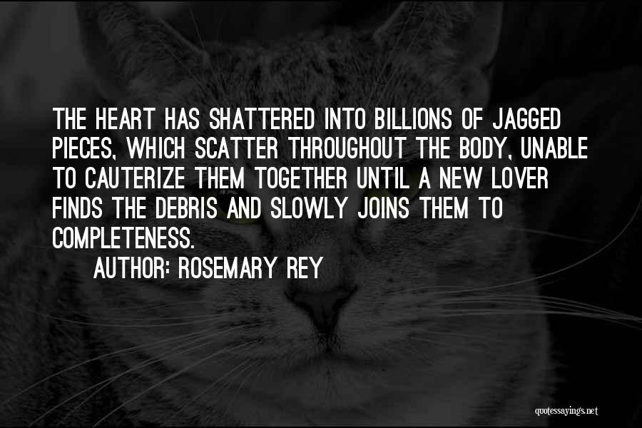 Rosemary Rey Quotes: The Heart Has Shattered Into Billions Of Jagged Pieces, Which Scatter Throughout The Body, Unable To Cauterize Them Together Until