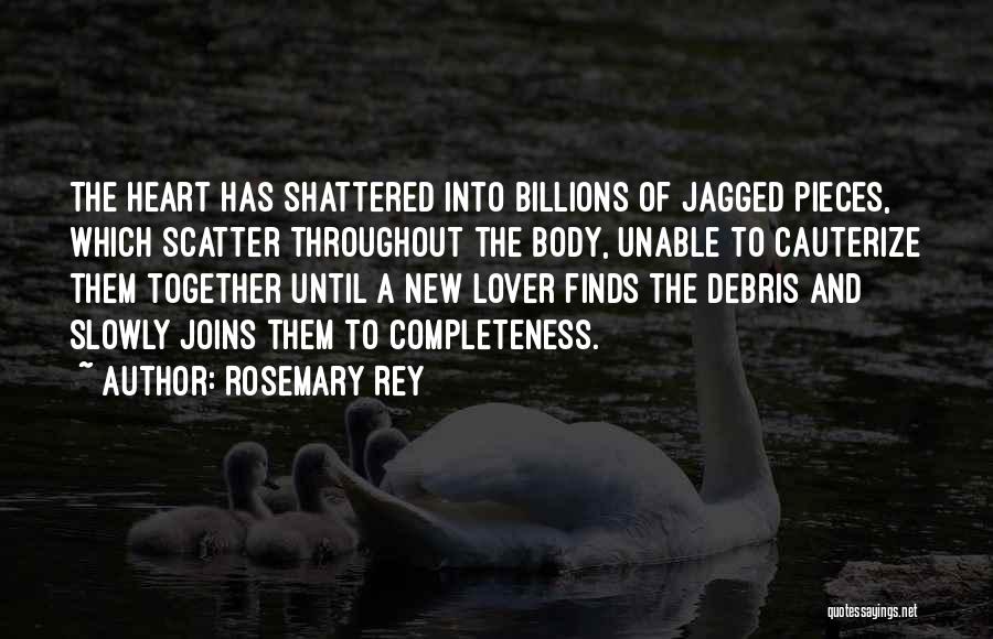 Rosemary Rey Quotes: The Heart Has Shattered Into Billions Of Jagged Pieces, Which Scatter Throughout The Body, Unable To Cauterize Them Together Until