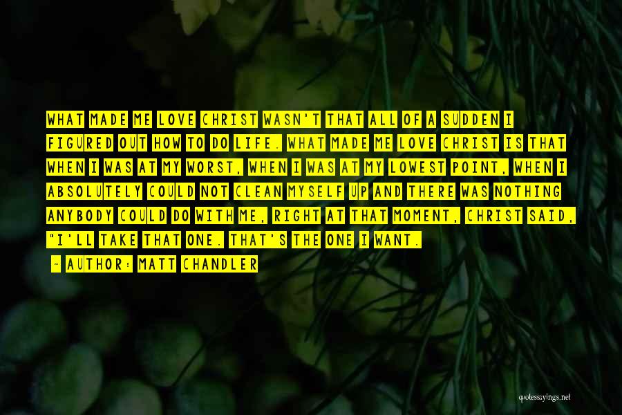 Matt Chandler Quotes: What Made Me Love Christ Wasn't That All Of A Sudden I Figured Out How To Do Life. What Made