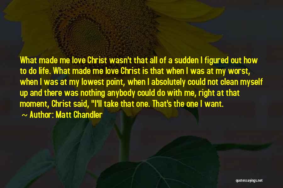 Matt Chandler Quotes: What Made Me Love Christ Wasn't That All Of A Sudden I Figured Out How To Do Life. What Made