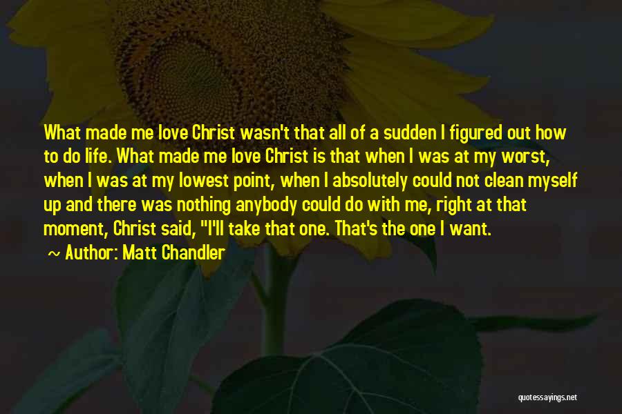 Matt Chandler Quotes: What Made Me Love Christ Wasn't That All Of A Sudden I Figured Out How To Do Life. What Made