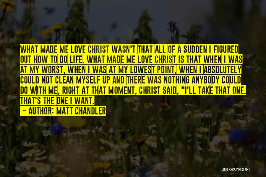 Matt Chandler Quotes: What Made Me Love Christ Wasn't That All Of A Sudden I Figured Out How To Do Life. What Made