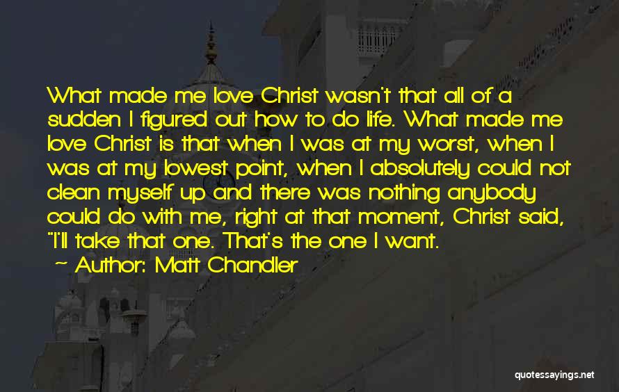 Matt Chandler Quotes: What Made Me Love Christ Wasn't That All Of A Sudden I Figured Out How To Do Life. What Made