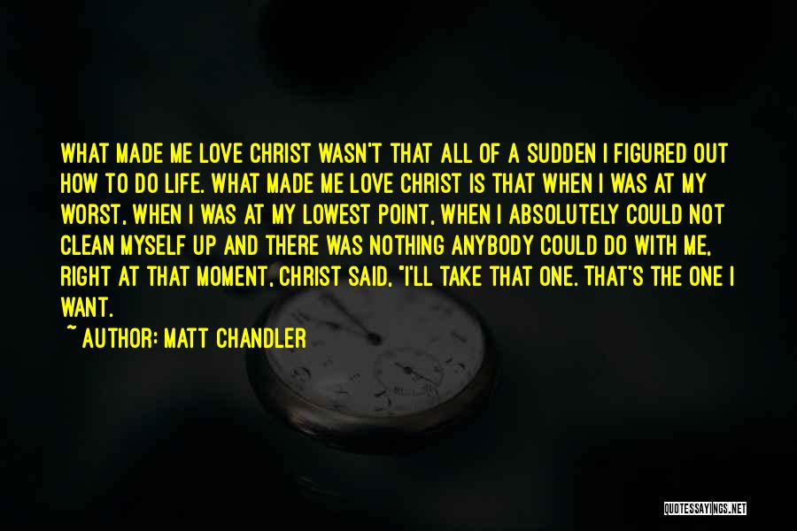 Matt Chandler Quotes: What Made Me Love Christ Wasn't That All Of A Sudden I Figured Out How To Do Life. What Made