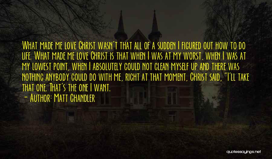 Matt Chandler Quotes: What Made Me Love Christ Wasn't That All Of A Sudden I Figured Out How To Do Life. What Made