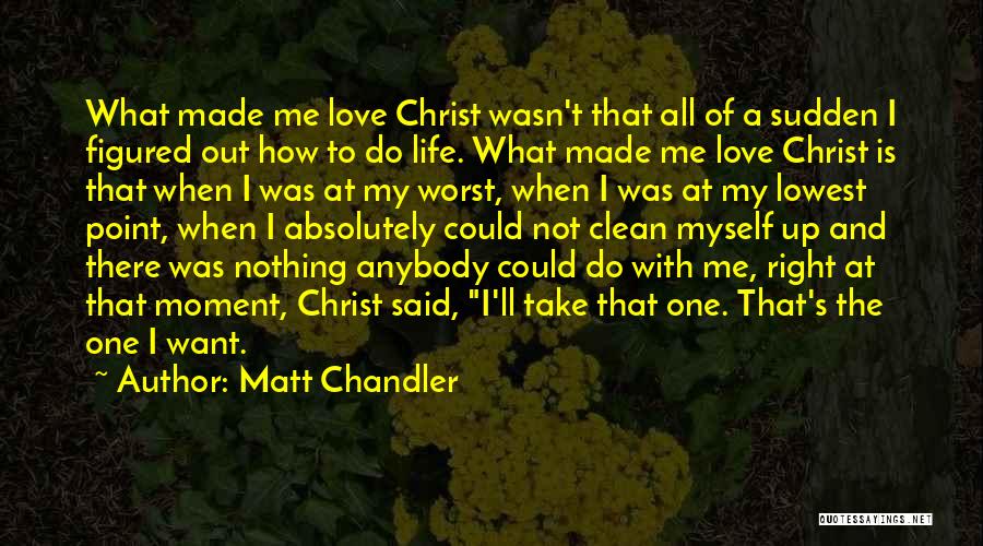 Matt Chandler Quotes: What Made Me Love Christ Wasn't That All Of A Sudden I Figured Out How To Do Life. What Made