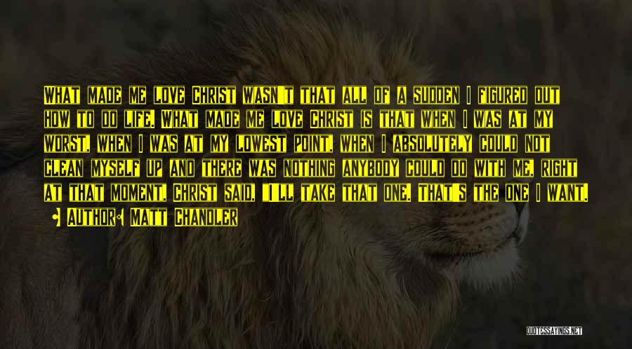 Matt Chandler Quotes: What Made Me Love Christ Wasn't That All Of A Sudden I Figured Out How To Do Life. What Made
