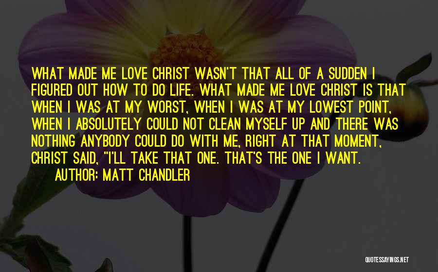 Matt Chandler Quotes: What Made Me Love Christ Wasn't That All Of A Sudden I Figured Out How To Do Life. What Made