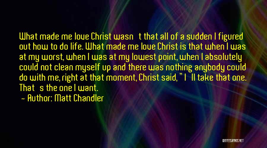 Matt Chandler Quotes: What Made Me Love Christ Wasn't That All Of A Sudden I Figured Out How To Do Life. What Made