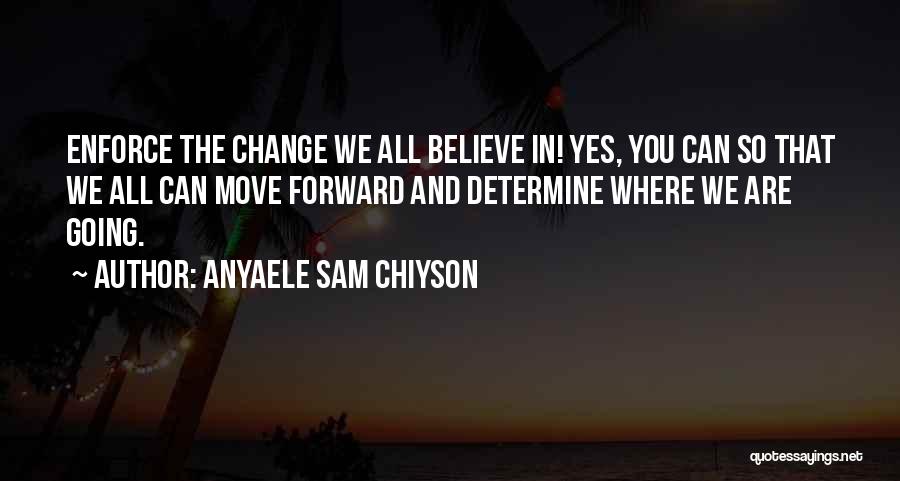 Anyaele Sam Chiyson Quotes: Enforce The Change We All Believe In! Yes, You Can So That We All Can Move Forward And Determine Where