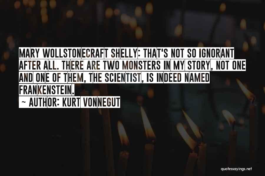 Kurt Vonnegut Quotes: Mary Wollstonecraft Shelly: That's Not So Ignorant After All. There Are Two Monsters In My Story, Not One And One