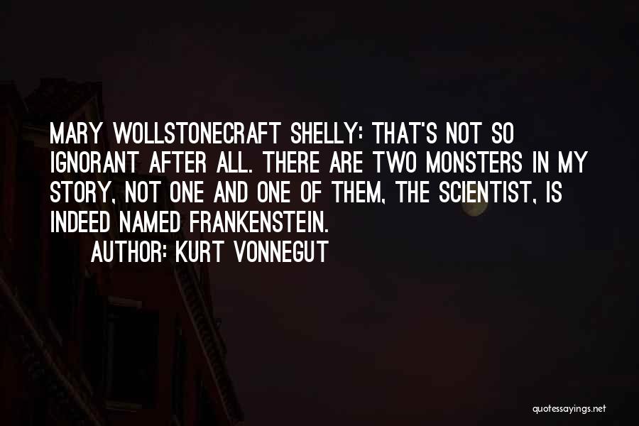 Kurt Vonnegut Quotes: Mary Wollstonecraft Shelly: That's Not So Ignorant After All. There Are Two Monsters In My Story, Not One And One