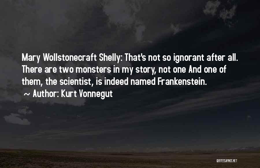 Kurt Vonnegut Quotes: Mary Wollstonecraft Shelly: That's Not So Ignorant After All. There Are Two Monsters In My Story, Not One And One