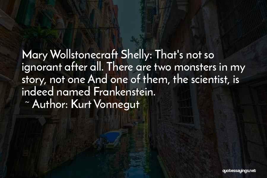 Kurt Vonnegut Quotes: Mary Wollstonecraft Shelly: That's Not So Ignorant After All. There Are Two Monsters In My Story, Not One And One