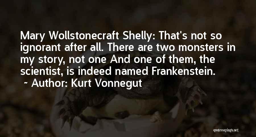 Kurt Vonnegut Quotes: Mary Wollstonecraft Shelly: That's Not So Ignorant After All. There Are Two Monsters In My Story, Not One And One