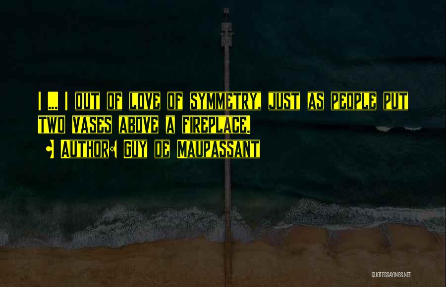 Guy De Maupassant Quotes: < ... > Out Of Love Of Symmetry, Just As People Put Two Vases Above A Fireplace.