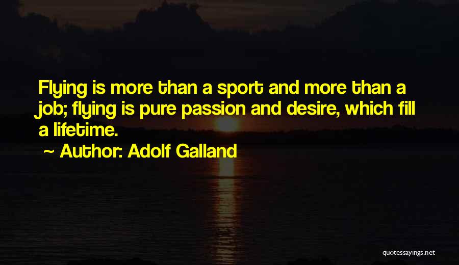 Adolf Galland Quotes: Flying Is More Than A Sport And More Than A Job; Flying Is Pure Passion And Desire, Which Fill A