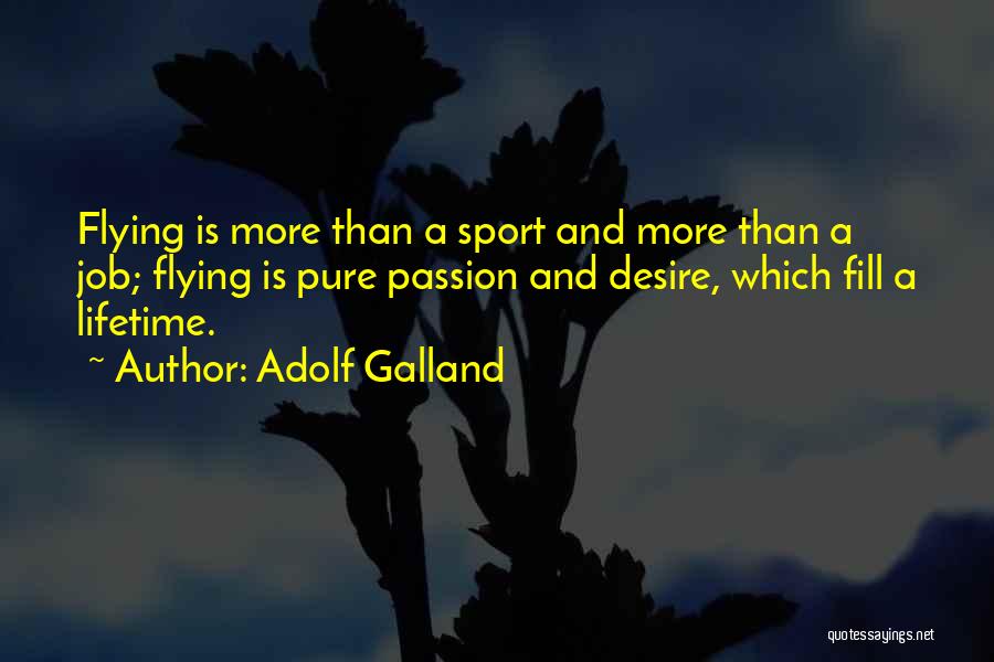 Adolf Galland Quotes: Flying Is More Than A Sport And More Than A Job; Flying Is Pure Passion And Desire, Which Fill A