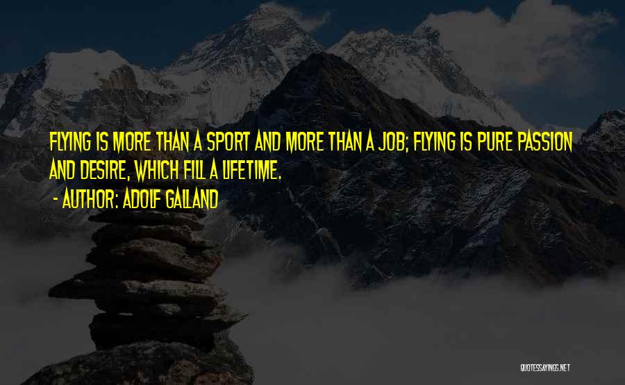 Adolf Galland Quotes: Flying Is More Than A Sport And More Than A Job; Flying Is Pure Passion And Desire, Which Fill A