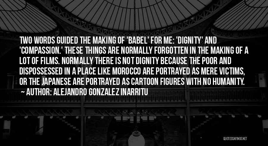 Alejandro Gonzalez Inarritu Quotes: Two Words Guided The Making Of 'babel' For Me: 'dignity' And 'compassion.' These Things Are Normally Forgotten In The Making