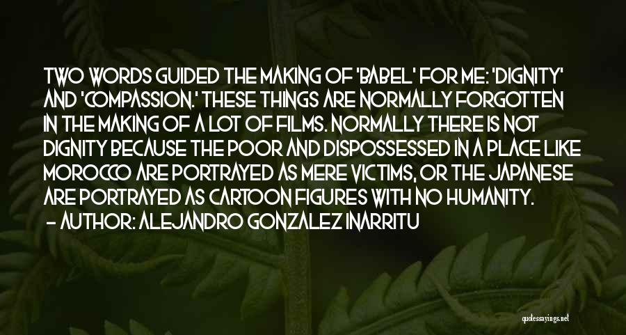 Alejandro Gonzalez Inarritu Quotes: Two Words Guided The Making Of 'babel' For Me: 'dignity' And 'compassion.' These Things Are Normally Forgotten In The Making