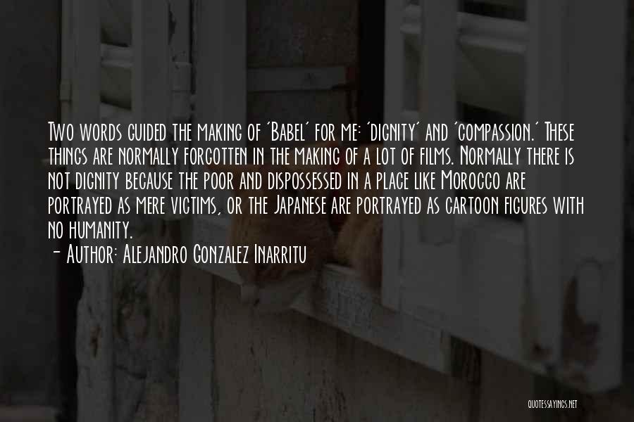 Alejandro Gonzalez Inarritu Quotes: Two Words Guided The Making Of 'babel' For Me: 'dignity' And 'compassion.' These Things Are Normally Forgotten In The Making