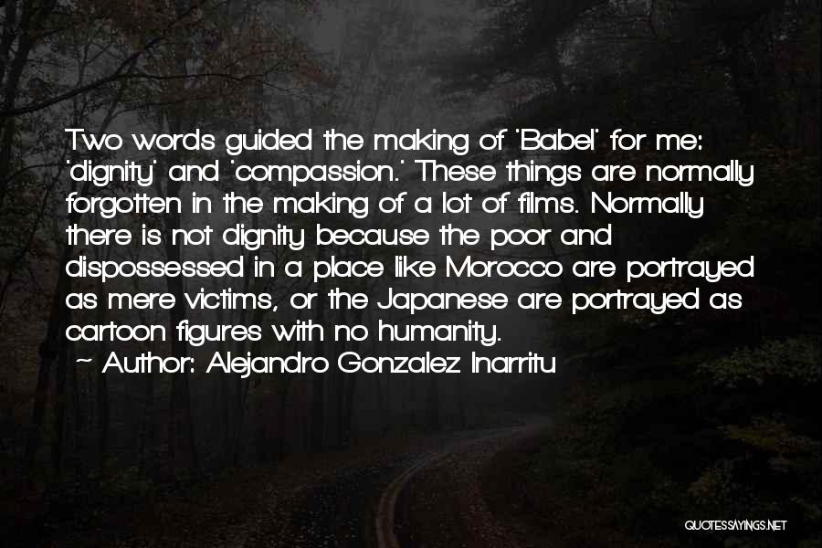 Alejandro Gonzalez Inarritu Quotes: Two Words Guided The Making Of 'babel' For Me: 'dignity' And 'compassion.' These Things Are Normally Forgotten In The Making