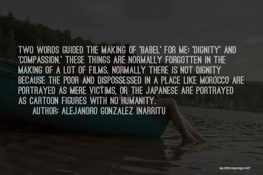Alejandro Gonzalez Inarritu Quotes: Two Words Guided The Making Of 'babel' For Me: 'dignity' And 'compassion.' These Things Are Normally Forgotten In The Making