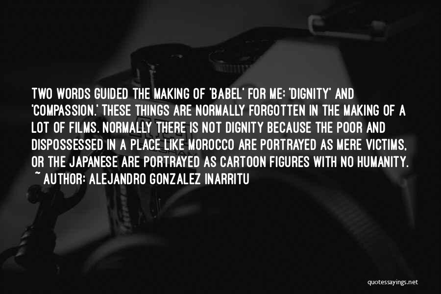 Alejandro Gonzalez Inarritu Quotes: Two Words Guided The Making Of 'babel' For Me: 'dignity' And 'compassion.' These Things Are Normally Forgotten In The Making