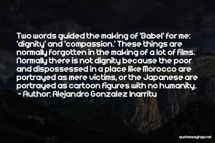 Alejandro Gonzalez Inarritu Quotes: Two Words Guided The Making Of 'babel' For Me: 'dignity' And 'compassion.' These Things Are Normally Forgotten In The Making