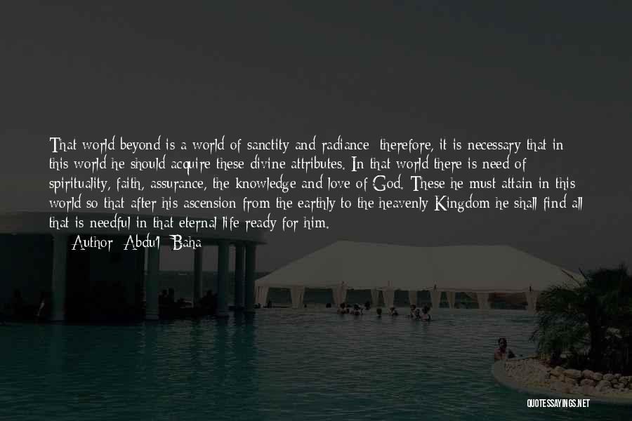 Abdu'l- Baha Quotes: That World Beyond Is A World Of Sanctity And Radiance; Therefore, It Is Necessary That In This World He Should