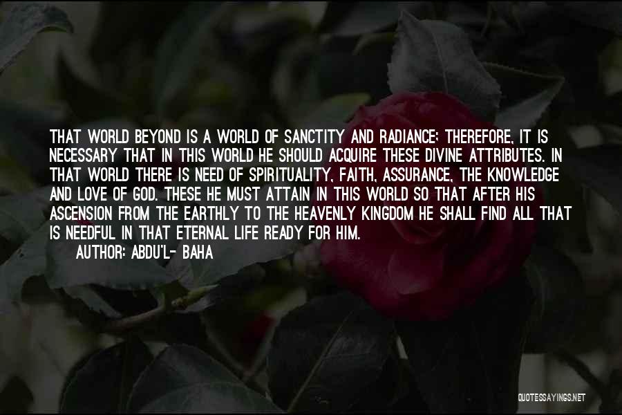 Abdu'l- Baha Quotes: That World Beyond Is A World Of Sanctity And Radiance; Therefore, It Is Necessary That In This World He Should