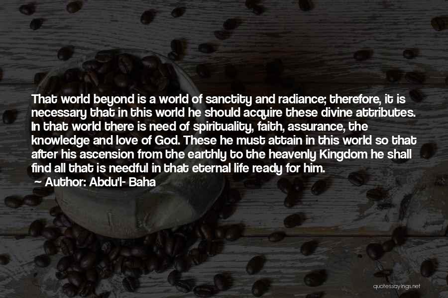 Abdu'l- Baha Quotes: That World Beyond Is A World Of Sanctity And Radiance; Therefore, It Is Necessary That In This World He Should
