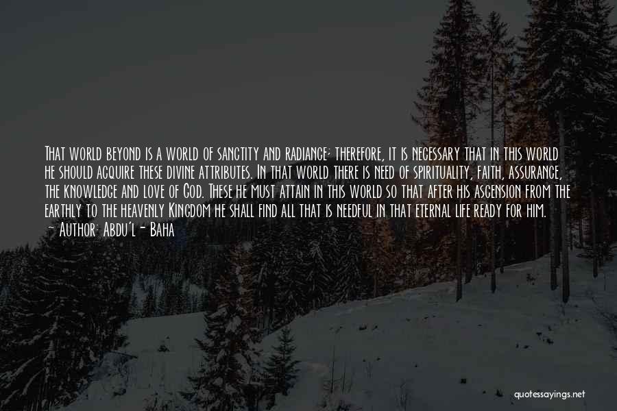 Abdu'l- Baha Quotes: That World Beyond Is A World Of Sanctity And Radiance; Therefore, It Is Necessary That In This World He Should