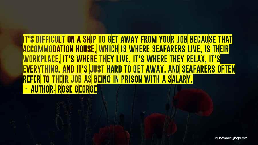 Rose George Quotes: It's Difficult On A Ship To Get Away From Your Job Because That Accommodation House, Which Is Where Seafarers Live,