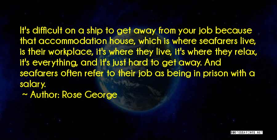 Rose George Quotes: It's Difficult On A Ship To Get Away From Your Job Because That Accommodation House, Which Is Where Seafarers Live,