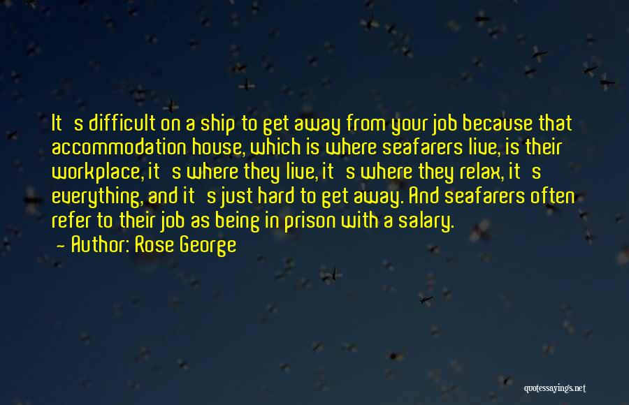 Rose George Quotes: It's Difficult On A Ship To Get Away From Your Job Because That Accommodation House, Which Is Where Seafarers Live,