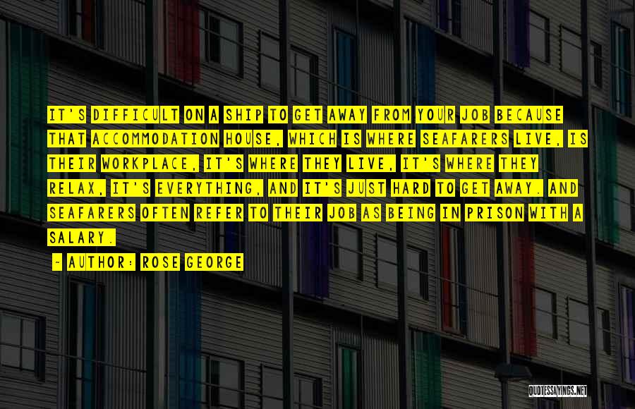 Rose George Quotes: It's Difficult On A Ship To Get Away From Your Job Because That Accommodation House, Which Is Where Seafarers Live,