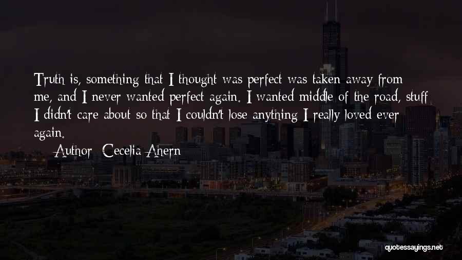 Cecelia Ahern Quotes: Truth Is, Something That I Thought Was Perfect Was Taken Away From Me, And I Never Wanted Perfect Again. I