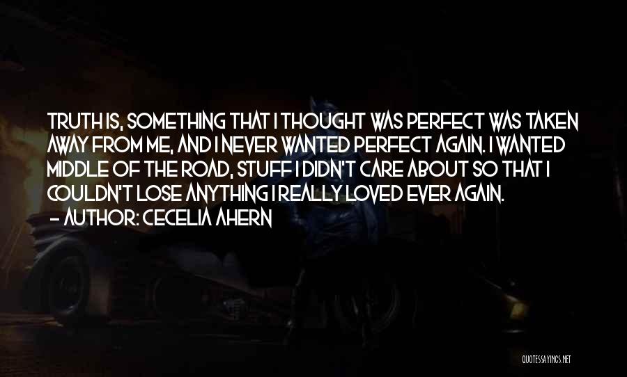 Cecelia Ahern Quotes: Truth Is, Something That I Thought Was Perfect Was Taken Away From Me, And I Never Wanted Perfect Again. I