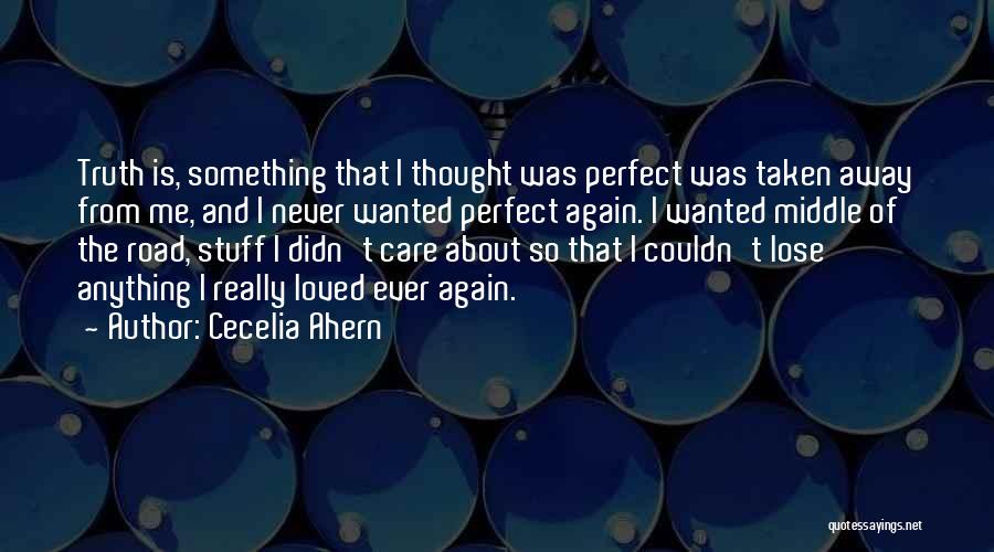 Cecelia Ahern Quotes: Truth Is, Something That I Thought Was Perfect Was Taken Away From Me, And I Never Wanted Perfect Again. I